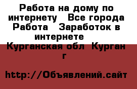 Работа на дому по интернету - Все города Работа » Заработок в интернете   . Курганская обл.,Курган г.